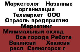 Маркетолог › Название организации ­ Техмаркет, ООО › Отрасль предприятия ­ Маркетинг › Минимальный оклад ­ 20 000 - Все города Работа » Вакансии   . Хакасия респ.,Саяногорск г.